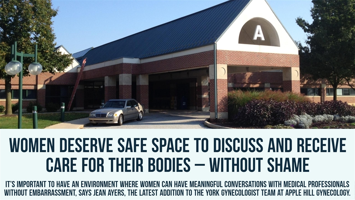 Women deserve safe space to discuss and receive care for their bodies – without shame It’s important to have an environment where women can have meaningful conversations with medical professionals without embarrassment, says Jean Ayers, the latest addition to the York gynecologist team at Apple Hill Gynecology.